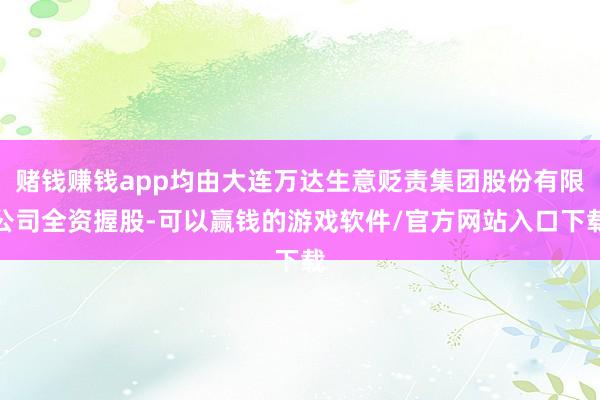 赌钱赚钱app均由大连万达生意贬责集团股份有限公司全资握股-可以赢钱的游戏软件/官方网站入口下载