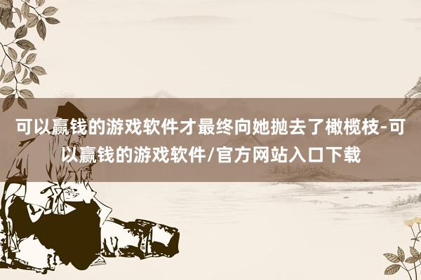 可以赢钱的游戏软件才最终向她抛去了橄榄枝-可以赢钱的游戏软件/官方网站入口下载