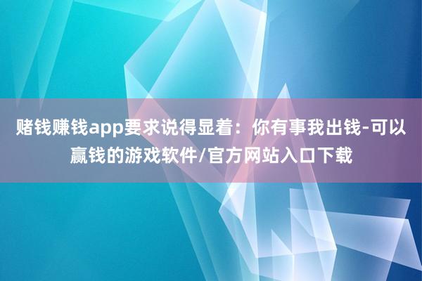 赌钱赚钱app要求说得显着：你有事我出钱-可以赢钱的游戏软件/官方网站入口下载