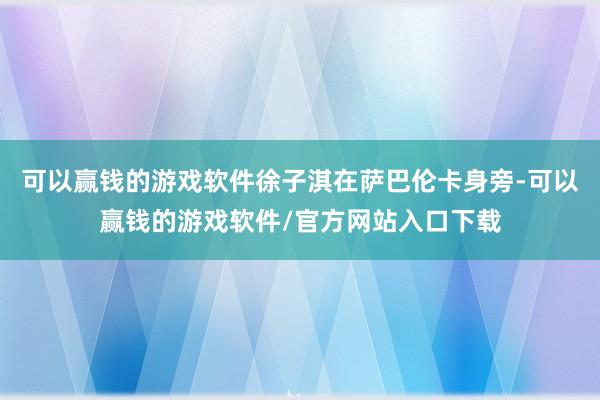 可以赢钱的游戏软件徐子淇在萨巴伦卡身旁-可以赢钱的游戏软件/官方网站入口下载