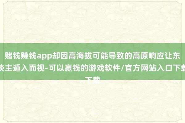 赌钱赚钱app却因高海拔可能导致的高原响应让东谈主遁入而视-可以赢钱的游戏软件/官方网站入口下载