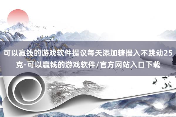 可以赢钱的游戏软件提议每天添加糖摄入不跳动25克-可以赢钱的游戏软件/官方网站入口下载