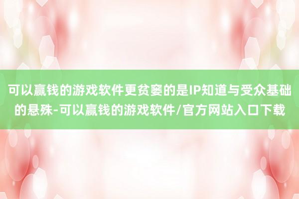 可以赢钱的游戏软件更贫窭的是IP知道与受众基础的悬殊-可以赢钱的游戏软件/官方网站入口下载