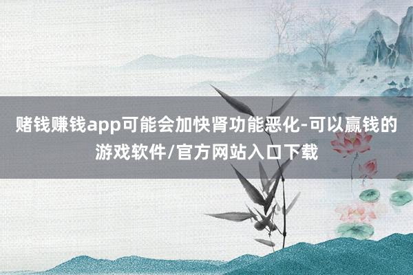 赌钱赚钱app可能会加快肾功能恶化-可以赢钱的游戏软件/官方网站入口下载