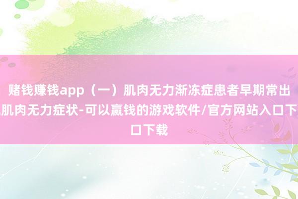 赌钱赚钱app（一）肌肉无力渐冻症患者早期常出现肌肉无力症状-可以赢钱的游戏软件/官方网站入口下载
