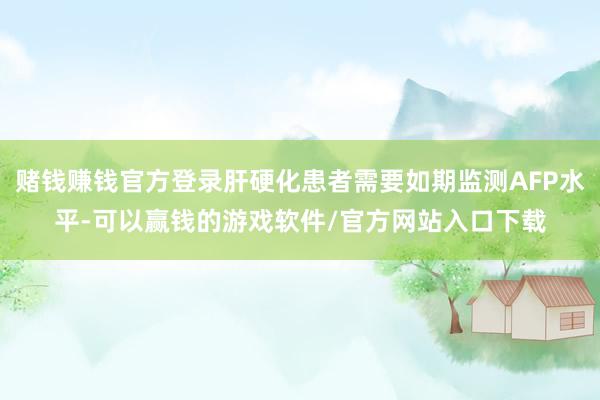 赌钱赚钱官方登录肝硬化患者需要如期监测AFP水平-可以赢钱的游戏软件/官方网站入口下载