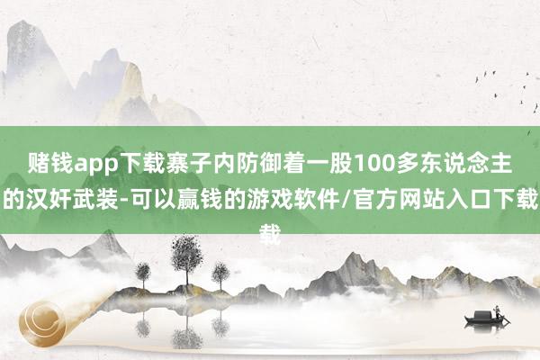 赌钱app下载寨子内防御着一股100多东说念主的汉奸武装-可以赢钱的游戏软件/官方网站入口下载
