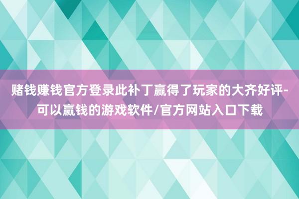 赌钱赚钱官方登录此补丁赢得了玩家的大齐好评-可以赢钱的游戏软件/官方网站入口下载