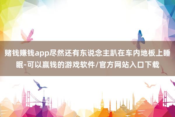 赌钱赚钱app尽然还有东说念主趴在车内地板上睡眠-可以赢钱的游戏软件/官方网站入口下载