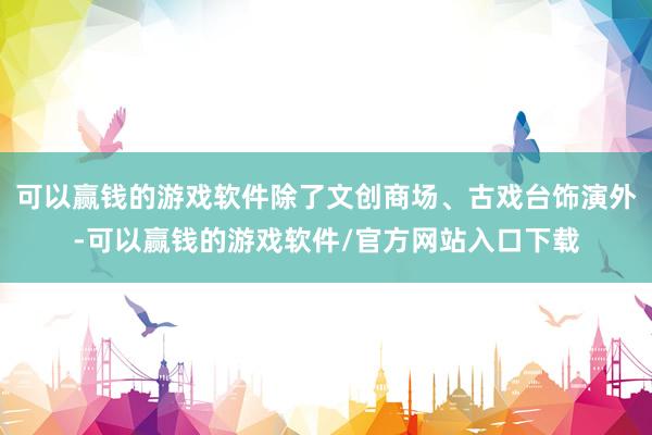 可以赢钱的游戏软件除了文创商场、古戏台饰演外-可以赢钱的游戏软件/官方网站入口下载