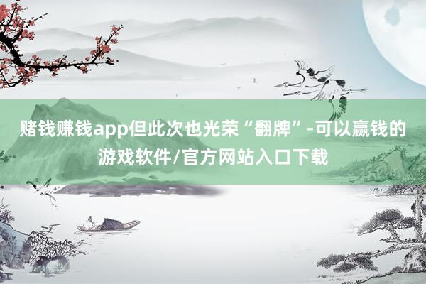 赌钱赚钱app但此次也光荣“翻牌”-可以赢钱的游戏软件/官方网站入口下载