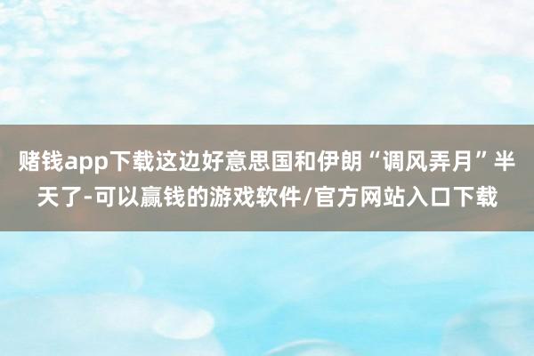 赌钱app下载这边好意思国和伊朗“调风弄月”半天了-可以赢钱的游戏软件/官方网站入口下载