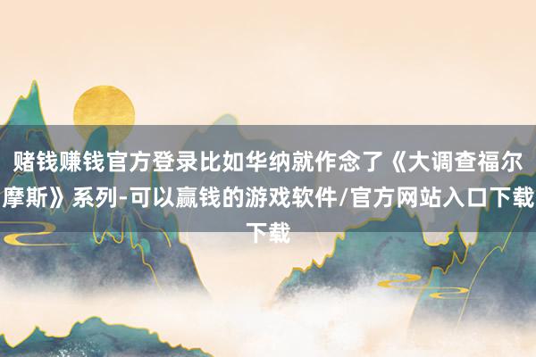 赌钱赚钱官方登录比如华纳就作念了《大调查福尔摩斯》系列-可以赢钱的游戏软件/官方网站入口下载