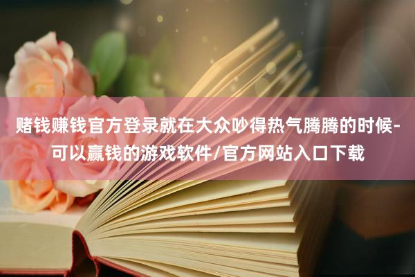 赌钱赚钱官方登录就在大众吵得热气腾腾的时候-可以赢钱的游戏软件/官方网站入口下载