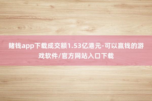赌钱app下载成交额1.53亿港元-可以赢钱的游戏软件/官方网站入口下载