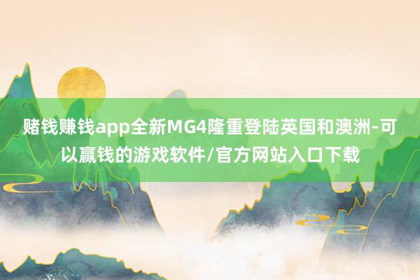 赌钱赚钱app全新MG4隆重登陆英国和澳洲-可以赢钱的游戏软件/官方网站入口下载