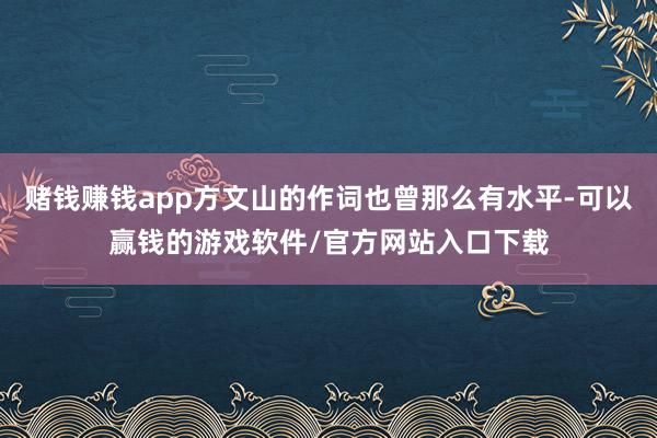 赌钱赚钱app方文山的作词也曾那么有水平-可以赢钱的游戏软件/官方网站入口下载