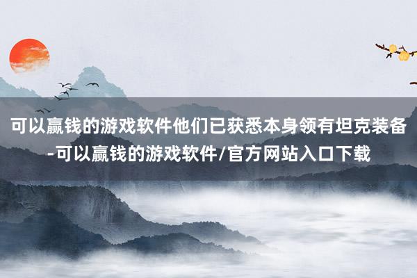 可以赢钱的游戏软件他们已获悉本身领有坦克装备-可以赢钱的游戏软件/官方网站入口下载