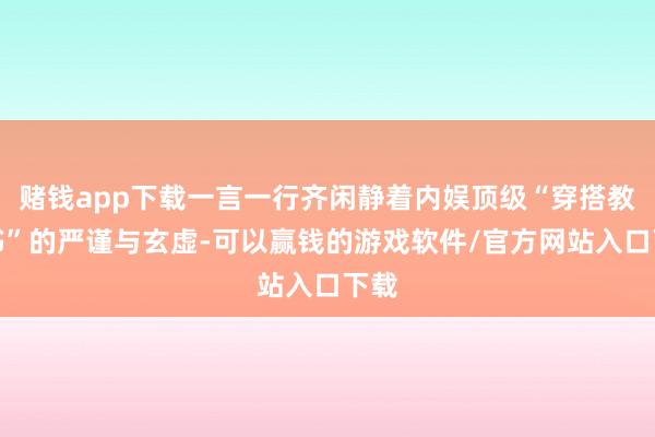 赌钱app下载一言一行齐闲静着内娱顶级“穿搭教科书”的严谨与玄虚-可以赢钱的游戏软件/官方网站入口下载