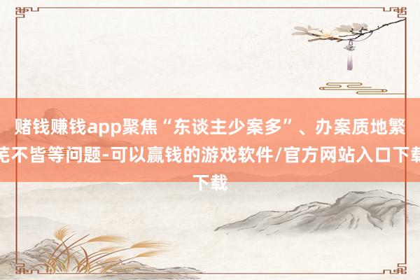 赌钱赚钱app聚焦“东谈主少案多”、办案质地繁芜不皆等问题-可以赢钱的游戏软件/官方网站入口下载