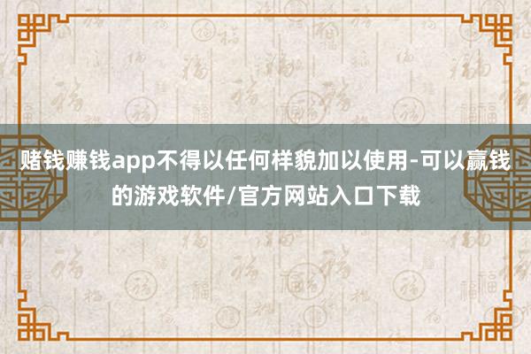 赌钱赚钱app不得以任何样貌加以使用-可以赢钱的游戏软件/官方网站入口下载