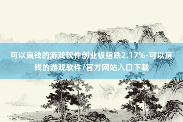 可以赢钱的游戏软件创业板指跌2.17%-可以赢钱的游戏软件/官方网站入口下载