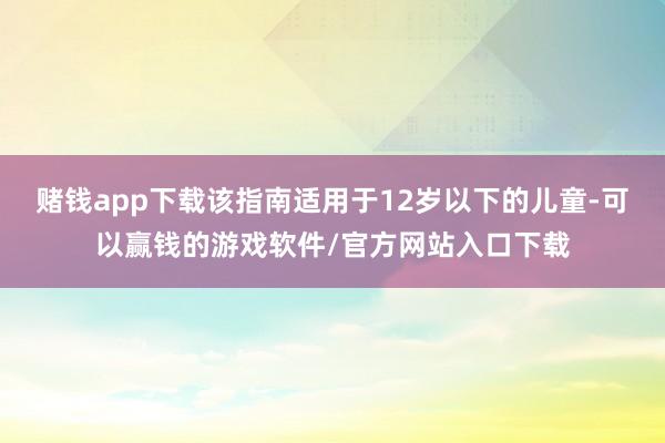 赌钱app下载该指南适用于12岁以下的儿童-可以赢钱的游戏软件/官方网站入口下载