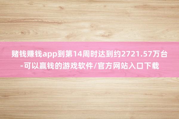 赌钱赚钱app到第14周时达到约2721.57万台-可以赢钱的游戏软件/官方网站入口下载
