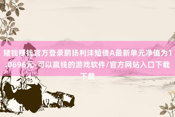 赌钱赚钱官方登录鹏扬利沣短债A最新单元净值为1.0696元-可以赢钱的游戏软件/官方网站入口下载