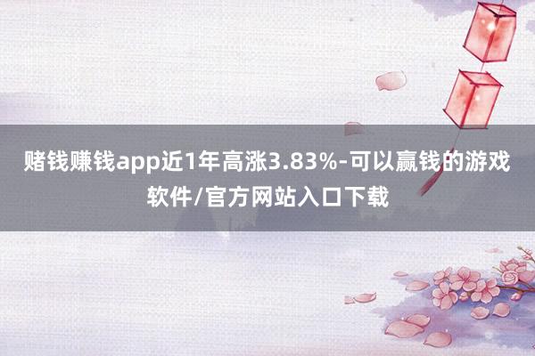 赌钱赚钱app近1年高涨3.83%-可以赢钱的游戏软件/官方网站入口下载