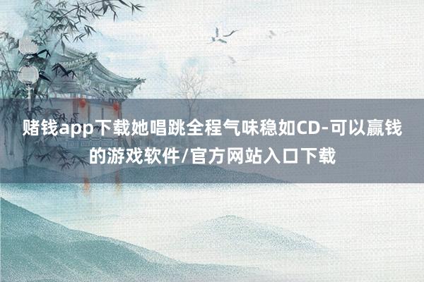 赌钱app下载她唱跳全程气味稳如CD-可以赢钱的游戏软件/官方网站入口下载