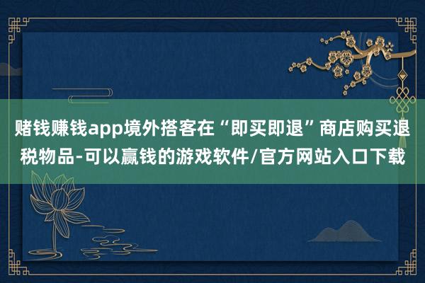 赌钱赚钱app境外搭客在“即买即退”商店购买退税物品-可以赢钱的游戏软件/官方网站入口下载