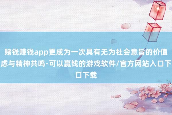 赌钱赚钱app更成为一次具有无为社会意旨的价值考虑与精神共鸣-可以赢钱的游戏软件/官方网站入口下载
