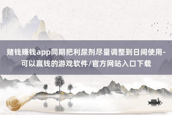 赌钱赚钱app同期把利尿剂尽量调整到日间使用-可以赢钱的游戏软件/官方网站入口下载