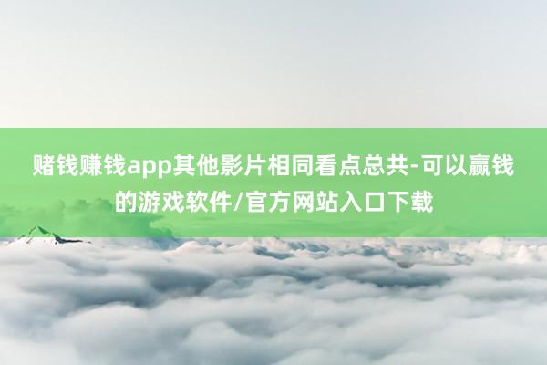 赌钱赚钱app　　其他影片相同看点总共-可以赢钱的游戏软件/官方网站入口下载