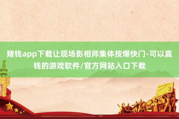 赌钱app下载让现场影相师集体按爆快门-可以赢钱的游戏软件/官方网站入口下载