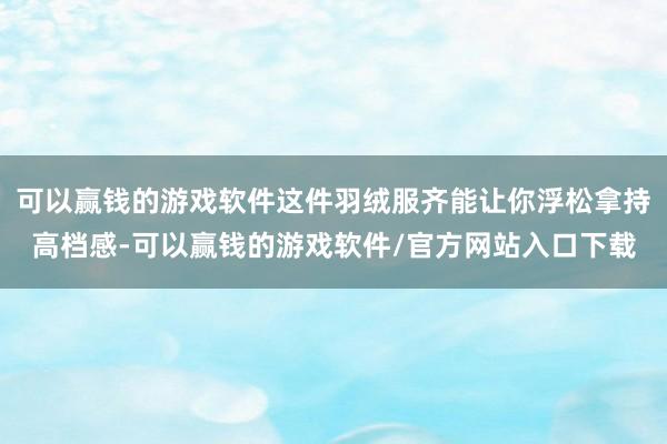 可以赢钱的游戏软件这件羽绒服齐能让你浮松拿持高档感-可以赢钱的游戏软件/官方网站入口下载