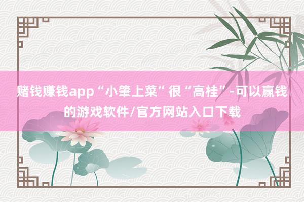 赌钱赚钱app“小肇上菜”很“高桂”-可以赢钱的游戏软件/官方网站入口下载