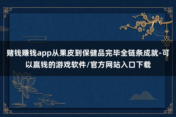 赌钱赚钱app从果皮到保健品完毕全链条成就-可以赢钱的游戏软件/官方网站入口下载