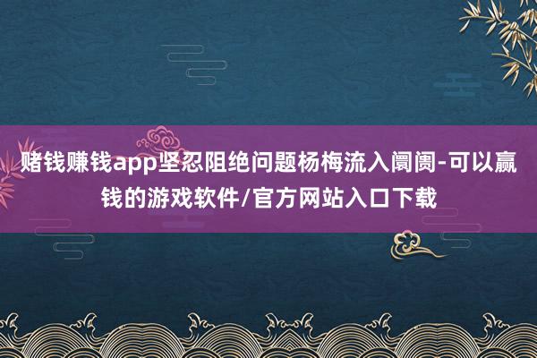 赌钱赚钱app坚忍阻绝问题杨梅流入阛阓-可以赢钱的游戏软件/官方网站入口下载
