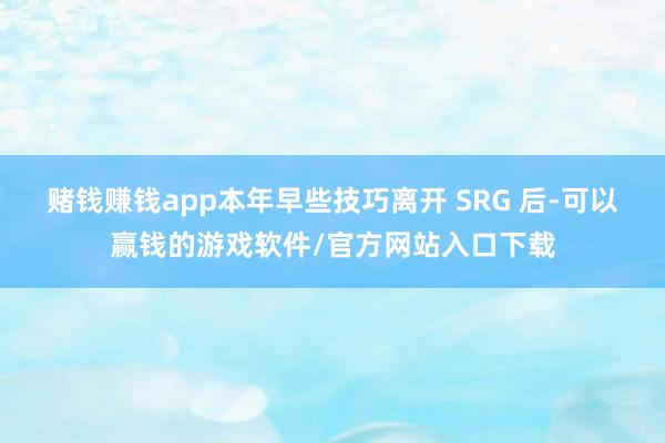 赌钱赚钱app本年早些技巧离开 SRG 后-可以赢钱的游戏软件/官方网站入口下载