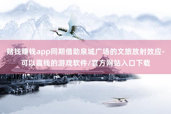 赌钱赚钱app同期借助泉城广场的文旅放射效应-可以赢钱的游戏软件/官方网站入口下载
