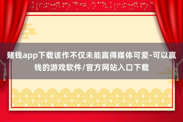 赌钱app下载该作不仅未能赢得媒体可爱-可以赢钱的游戏软件/官方网站入口下载