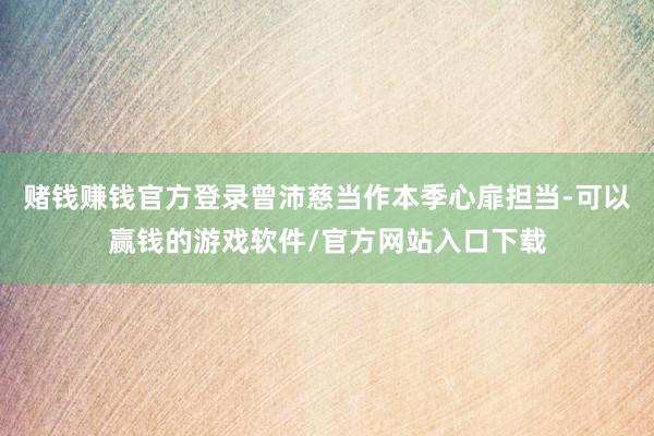 赌钱赚钱官方登录曾沛慈当作本季心扉担当-可以赢钱的游戏软件/官方网站入口下载