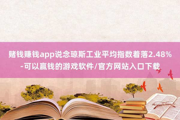 赌钱赚钱app说念琼斯工业平均指数着落2.48%-可以赢钱的游戏软件/官方网站入口下载