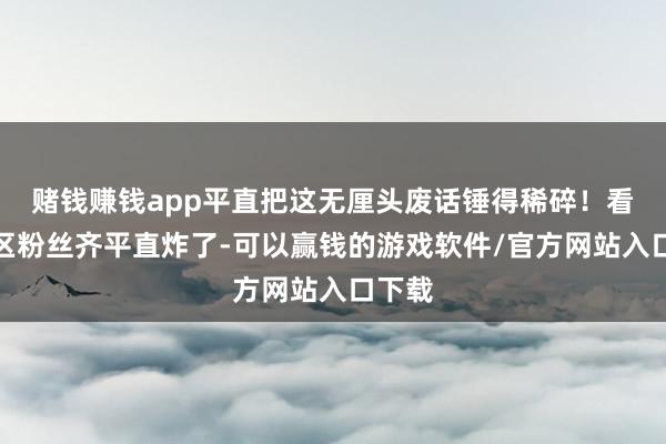 赌钱赚钱app平直把这无厘头废话锤得稀碎！看推敲区粉丝齐平直炸了-可以赢钱的游戏软件/官方网站入口下载