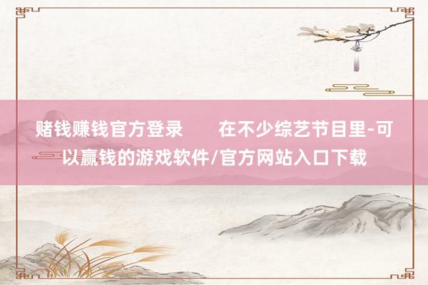 赌钱赚钱官方登录 在不少综艺节目里-可以赢钱的游戏软件/官方网站入口下载