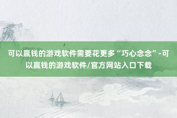 可以赢钱的游戏软件需要花更多“巧心念念”-可以赢钱的游戏软件/官方网站入口下载