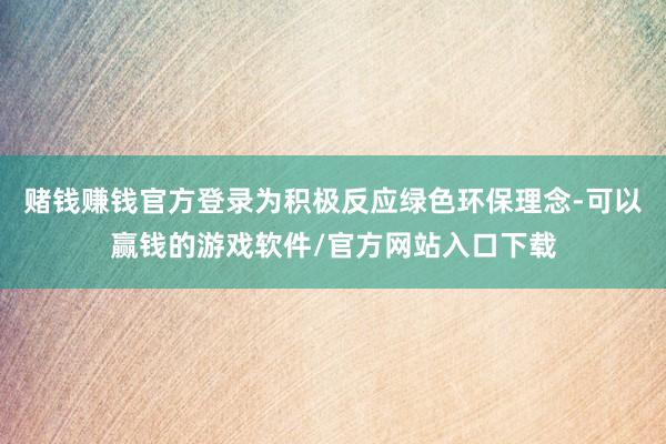 赌钱赚钱官方登录为积极反应绿色环保理念-可以赢钱的游戏软件/官方网站入口下载