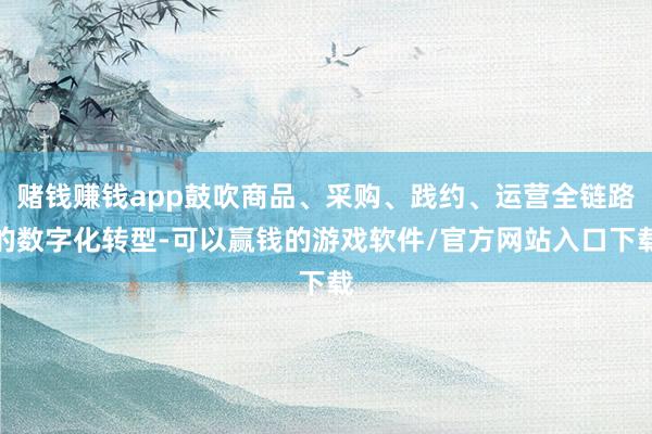 赌钱赚钱app鼓吹商品、采购、践约、运营全链路的数字化转型-可以赢钱的游戏软件/官方网站入口下载